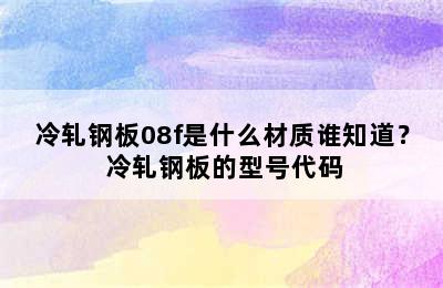 冷轧钢板08f是什么材质谁知道？ 冷轧钢板的型号代码